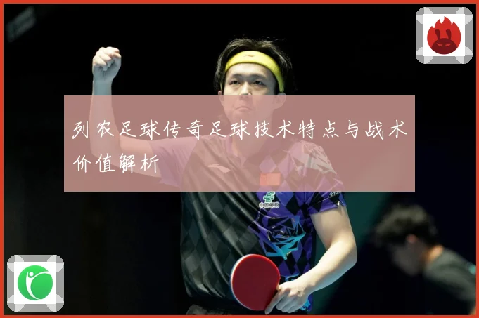 列农足球传奇足球技术特点与战术价值解析