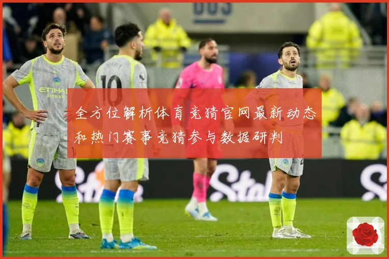全方位解析体育竞猜官网最新动态和热门赛事竞猜参与数据研判