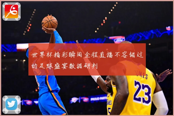 世界杯精彩瞬间全程直播不容错过的足球盛宴数据研判