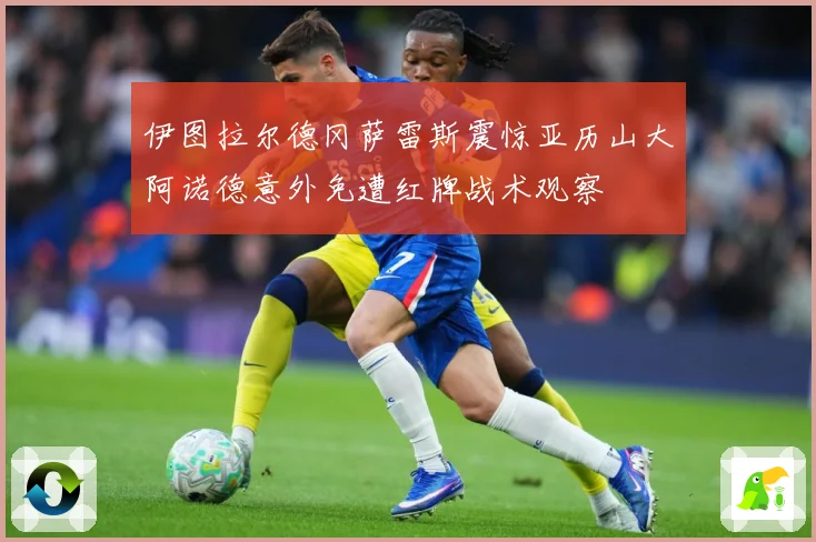 伊图拉尔德冈萨雷斯震惊亚历山大阿诺德意外免遭红牌战术观察