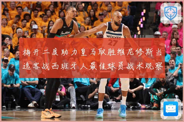 梅开二度助力皇马取胜维尼修斯当选客战西班牙人最佳球员战术观察