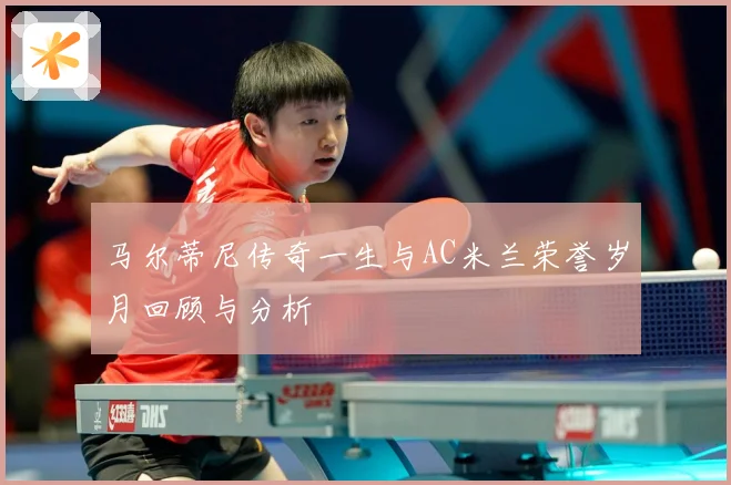 马尔蒂尼传奇一生与AC米兰荣誉岁月回顾与分析