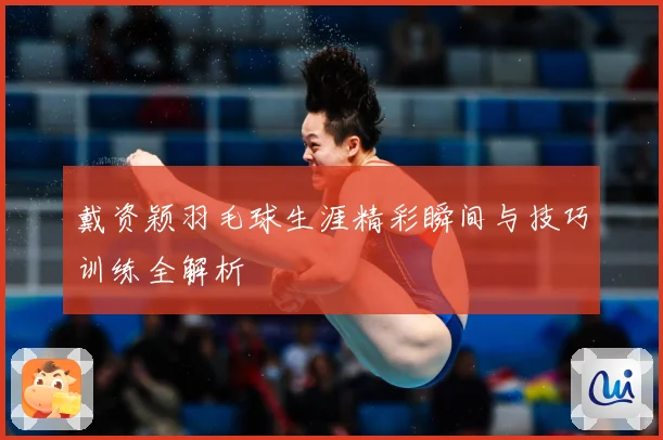 戴资颖羽毛球生涯精彩瞬间与技巧训练全解析