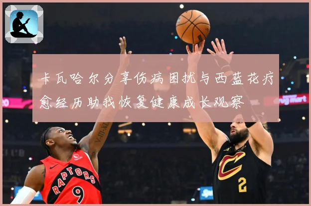 卡瓦哈尔分享伤病困扰与西蓝花疗愈经历助我恢复健康成长观察