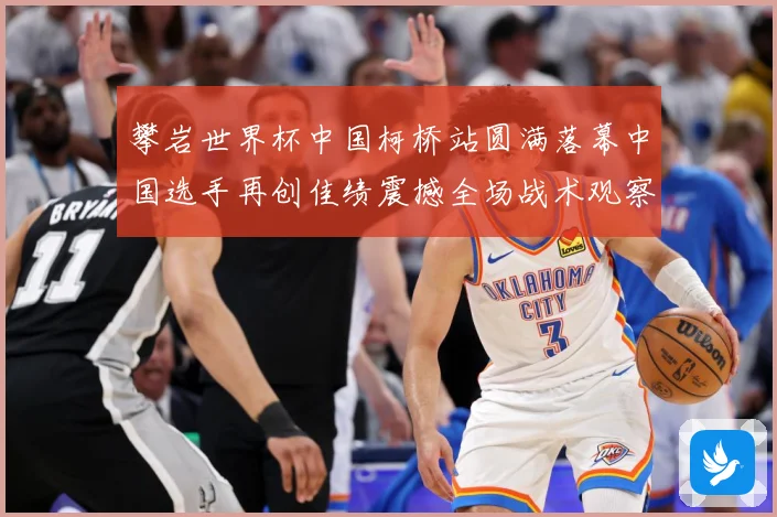 攀岩世界杯中国柯桥站圆满落幕中国选手再创佳绩震撼全场战术观察