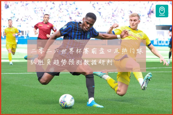 二零二六世界杯赛前盘口及热门球队胜负趋势预测数据研判