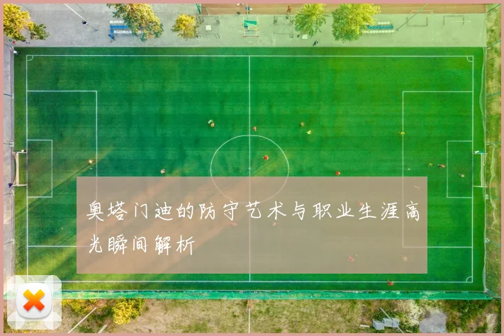 奥塔门迪的防守艺术与职业生涯高光瞬间解析