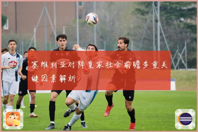 塞维利亚对阵皇家社会前瞻多重关键因素解析
