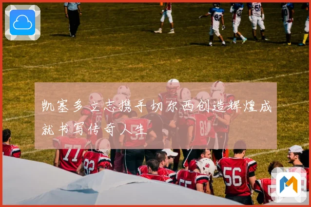 凯塞多立志携手切尔西创造辉煌成就书写传奇人生