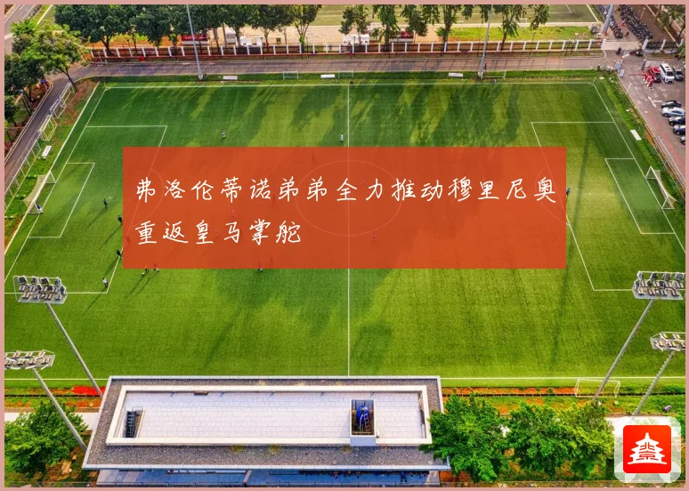 弗洛伦蒂诺弟弟全力推动穆里尼奥重返皇马掌舵