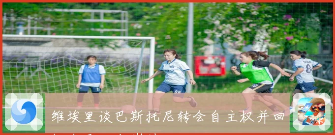 维埃里谈巴斯托尼转会自主权并回忆自己二十岁时经历