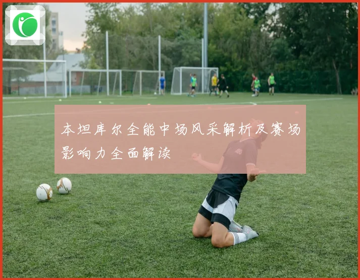 本坦库尔全能中场风采解析及赛场影响力全面解读