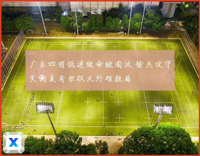 广东四将低迷致命被淘汰 徐杰攻守失衡麦考尔双大外难救局