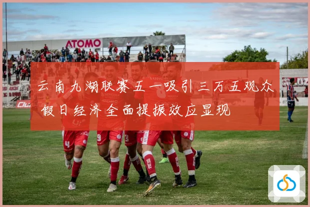 云南九湖联赛五一吸引三万五观众 假日经济全面提振效应显现