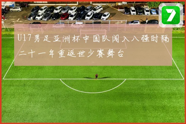 U17男足亚洲杯中国队闯入八强时隔二十一年重返世少赛舞台
