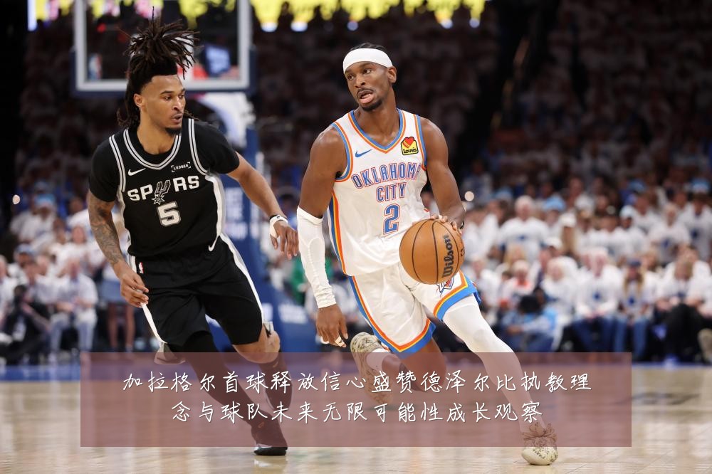 加拉格尔首球释放信心盛赞德泽尔比执教理念与球队未来无限可能性成长观察