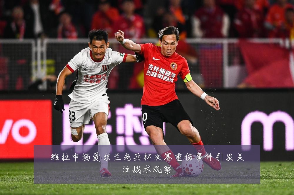 维拉中场爱尔兰老兵杯决赛重伤事件引发关注战术观察