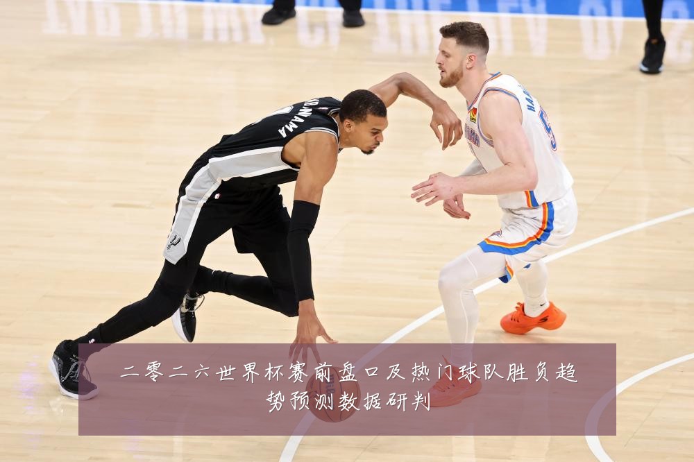 二零二六世界杯赛前盘口及热门球队胜负趋势预测数据研判